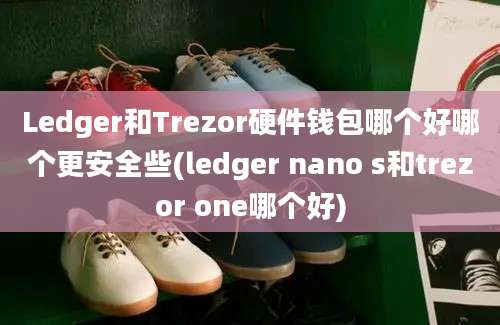 Ledger和Trezor硬件钱包哪个好哪个更安全些(ledger nano s和trezor one哪个好)