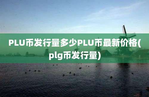 PLU币发行量多少PLU币最新价格(plg币发行量)