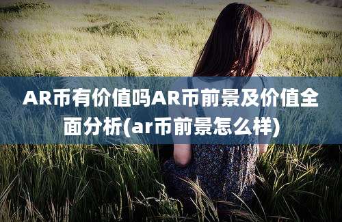 AR币有价值吗AR币前景及价值全面分析(ar币前景怎么样)