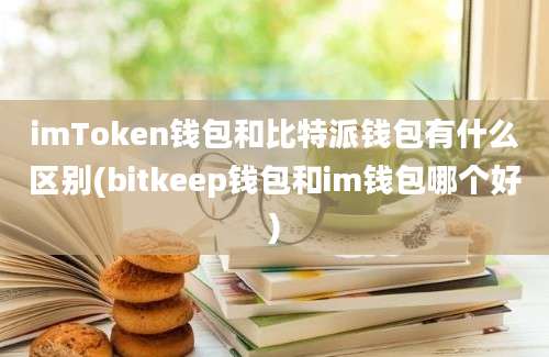 imToken钱包和比特派钱包有什么区别(bitkeep钱包和im钱包哪个好)