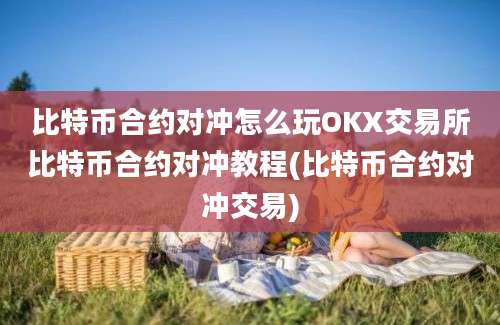 比特币合约对冲怎么玩OKX交易所比特币合约对冲教程(比特币合约对冲交易)