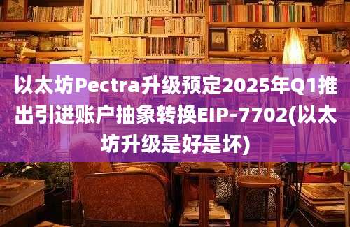 以太坊Pectra升级预定2025年Q1推出引进账户抽象转换EIP-7702(以太坊升级是好是坏)