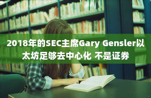 2018年的SEC主席Gary Gensler以太坊足够去中心化 不是证券