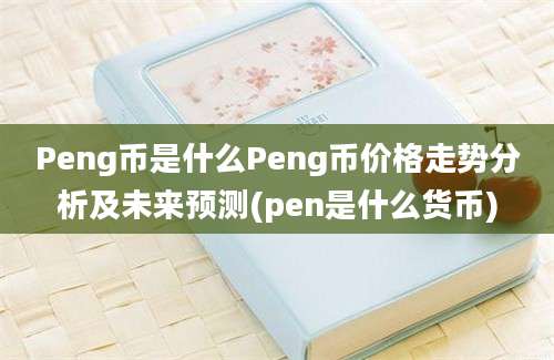 Peng币是什么Peng币价格走势分析及未来预测(pen是什么货币)