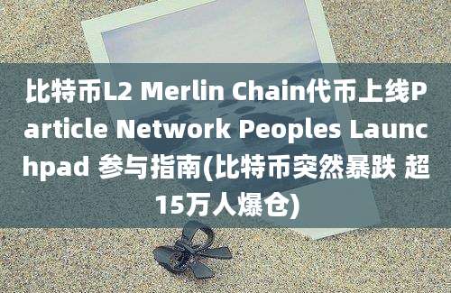 比特币L2 Merlin Chain代币上线Particle Network Peoples Launchpad 参与指南(比特币突然暴跌 超15万人爆仓)