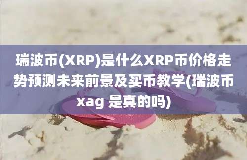 瑞波币(XRP)是什么XRP币价格走势预测未来前景及买币教学(瑞波币xag 是真的吗)