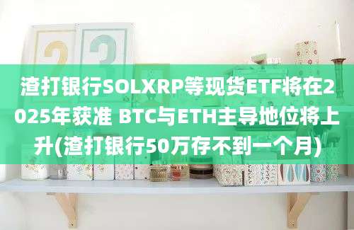 渣打银行SOLXRP等现货ETF将在2025年获准 BTC与ETH主导地位将上升(渣打银行50万存不到一个月)