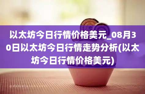 以太坊今日行情价格美元_08月30日以太坊今日行情走势分析(以太坊今日行情价格美元)