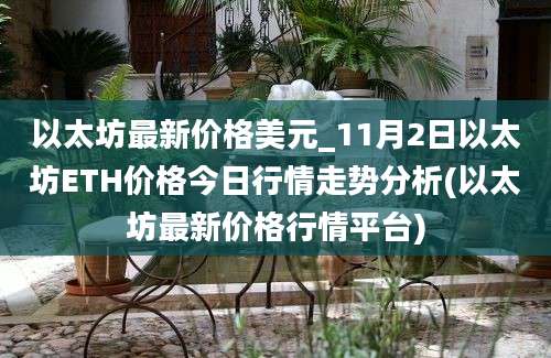 以太坊最新价格美元_11月2日以太坊ETH价格今日行情走势分析(以太坊最新价格行情平台)