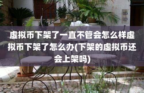 虚拟币下架了一直不管会怎么样虚拟币下架了怎么办(下架的虚拟币还会上架吗)