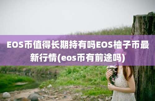 EOS币值得长期持有吗EOS柚子币最新行情(eos币有前途吗)