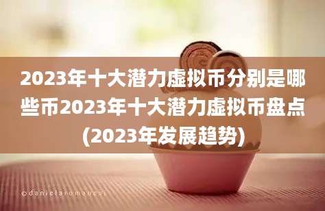 2023年十大潜力虚拟币分别是哪些币2023年十大潜力虚拟币盘点(2023年发展趋势)