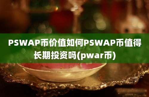 PSWAP币价值如何PSWAP币值得长期投资吗(pwar币)