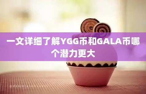 一文详细了解YGG币和GALA币哪个潜力更大