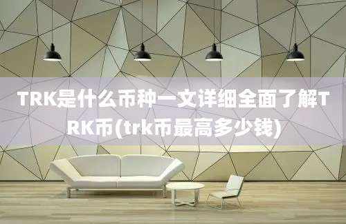 TRK是什么币种一文详细全面了解TRK币(trk币最高多少钱)