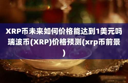 XRP币未来如何价格能达到1美元吗瑞波币(XRP)价格预测(xrp币前景)