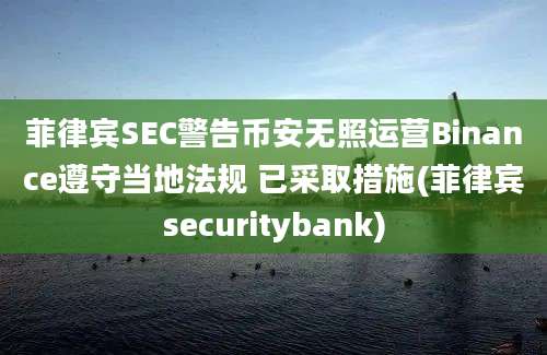 菲律宾SEC警告币安无照运营Binance遵守当地法规 已采取措施(菲律宾securitybank)