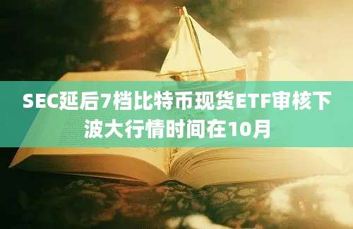 SEC延后7档比特币现货ETF审核下波大行情时间在10月