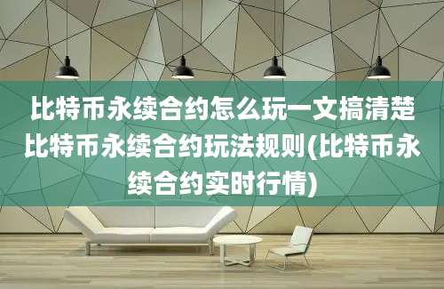 比特币永续合约怎么玩一文搞清楚比特币永续合约玩法规则(比特币永续合约实时行情)