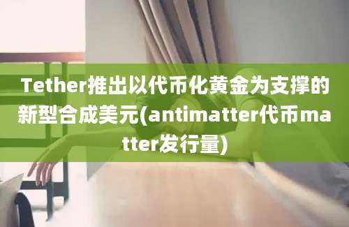 Tether推出以代币化黄金为支撑的新型合成美元(antimatter代币matter发行量)