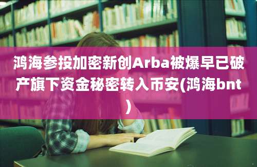 鸿海参投加密新创Arba被爆早已破产旗下资金秘密转入币安(鸿海bnt)