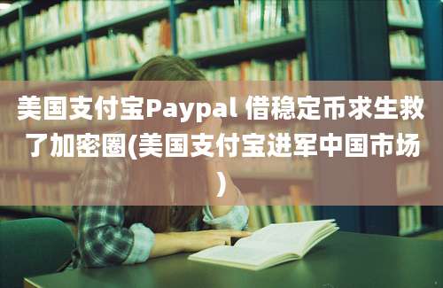 美国支付宝Paypal 借稳定币求生救了加密圈(美国支付宝进军中国市场)