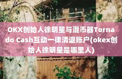 OKX创始人徐明星与混币器Tornado Cash互动一律清退账户(okex创始人徐明星是哪里人)