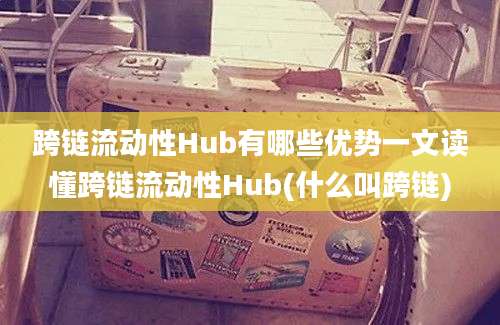 跨链流动性Hub有哪些优势一文读懂跨链流动性Hub(什么叫跨链)