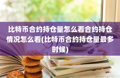 比特币合约持仓量怎么看合约持仓情况怎么看(比特币合约持仓量最多时候)