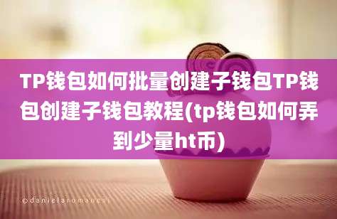 TP钱包如何批量创建子钱包TP钱包创建子钱包教程(tp钱包如何弄到少量ht币)