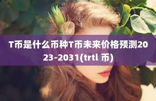 T币是什么币种T币未来价格预测2023-2031(trtl 币)