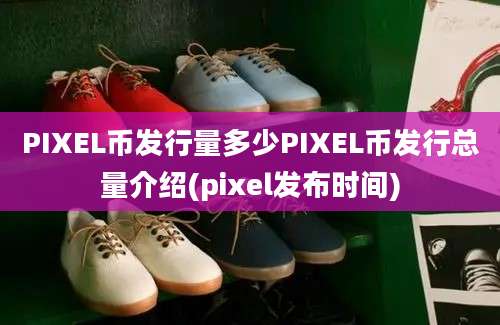 PIXEL币发行量多少PIXEL币发行总量介绍(pixel发布时间)