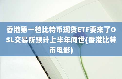 香港第一档比特币现货ETF要来了OSL交易所预计上半年问世(香港比特币电影)