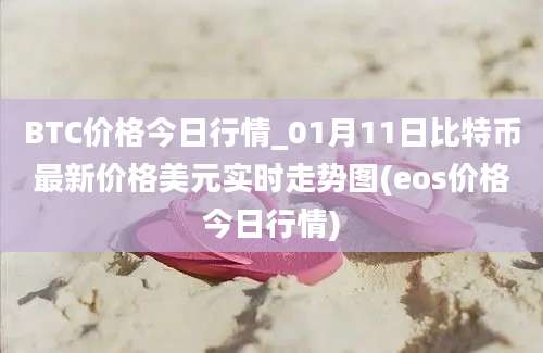 BTC价格今日行情_01月11日比特币最新价格美元实时走势图(eos价格今日行情)