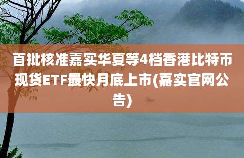 首批核准嘉实华夏等4档香港比特币现货ETF最快月底上市(嘉实官网公告)