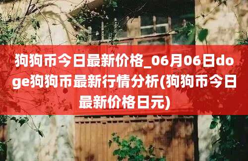 狗狗币今日最新价格_06月06日doge狗狗币最新行情分析(狗狗币今日最新价格日元)