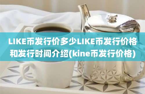 LIKE币发行价多少LIKE币发行价格和发行时间介绍(kine币发行价格)