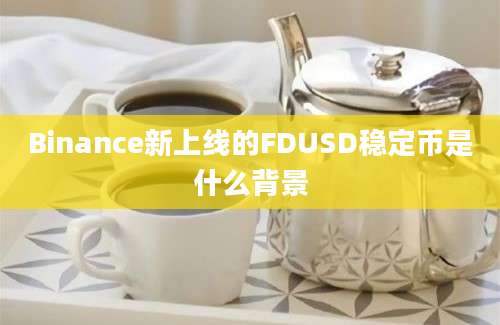 Binance新上线的FDUSD稳定币是什么背景