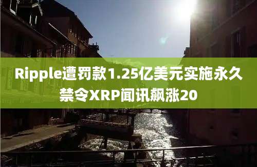 Ripple遭罚款1.25亿美元实施永久禁令XRP闻讯飙涨20