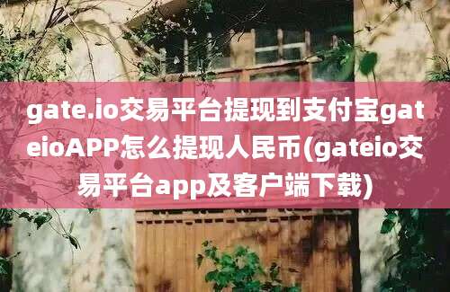 gate.io交易平台提现到支付宝gateioAPP怎么提现人民币(gateio交易平台app及客户端下载)