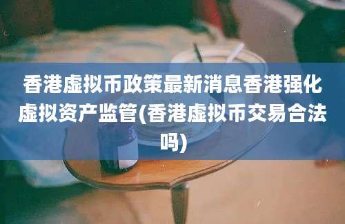 香港虚拟币政策最新消息香港强化虚拟资产监管(香港虚拟币交易合法吗)