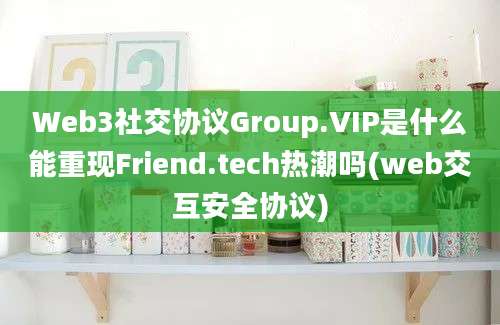 Web3社交协议Group.VIP是什么能重现Friend.tech热潮吗(web交互安全协议)