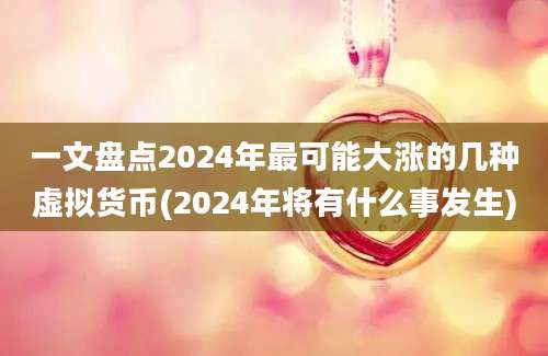 一文盘点2024年最可能大涨的几种虚拟货币(2024年将有什么事发生)