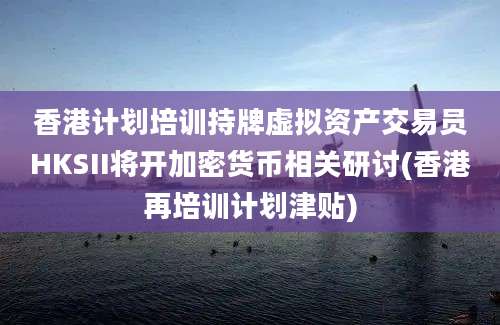 香港计划培训持牌虚拟资产交易员HKSII将开加密货币相关研讨(香港再培训计划津贴)