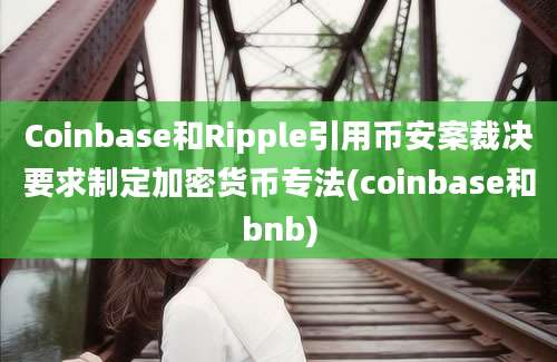 Coinbase和Ripple引用币安案裁决要求制定加密货币专法(coinbase和bnb)