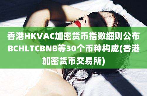 香港HKVAC加密货币指数细则公布BCHLTCBNB等30个币种构成(香港加密货币交易所)