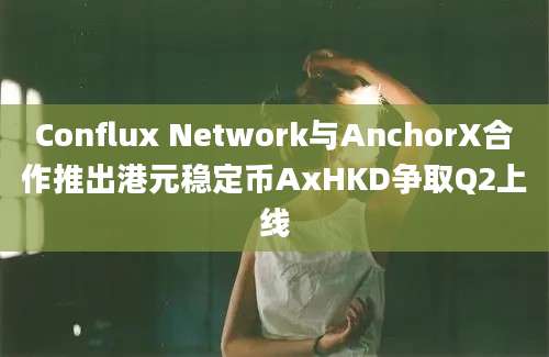 Conflux Network与AnchorX合作推出港元稳定币AxHKD争取Q2上线