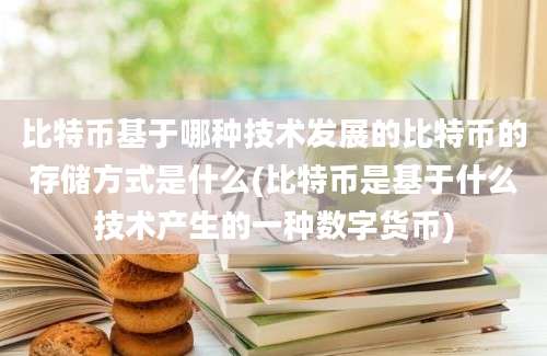 比特币基于哪种技术发展的比特币的存储方式是什么(比特币是基于什么技术产生的一种数字货币)