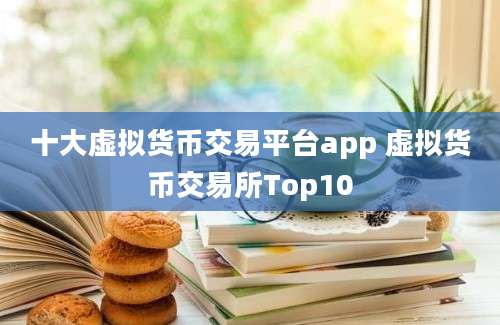 十大虚拟货币交易平台app 虚拟货币交易所Top10