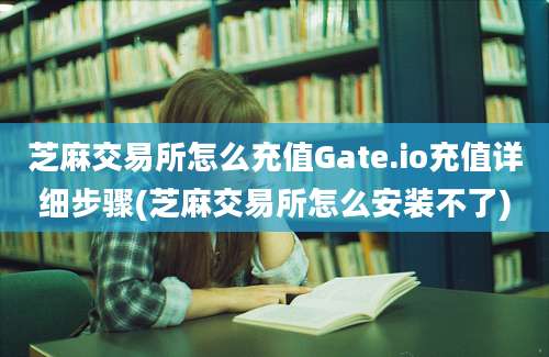 芝麻交易所怎么充值Gate.io充值详细步骤(芝麻交易所怎么安装不了)